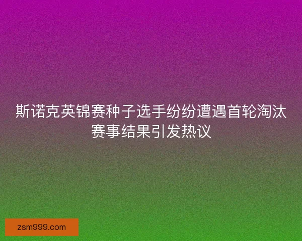 斯诺克英锦赛种子选手纷纷遭遇首轮淘汰赛事结果引发热议