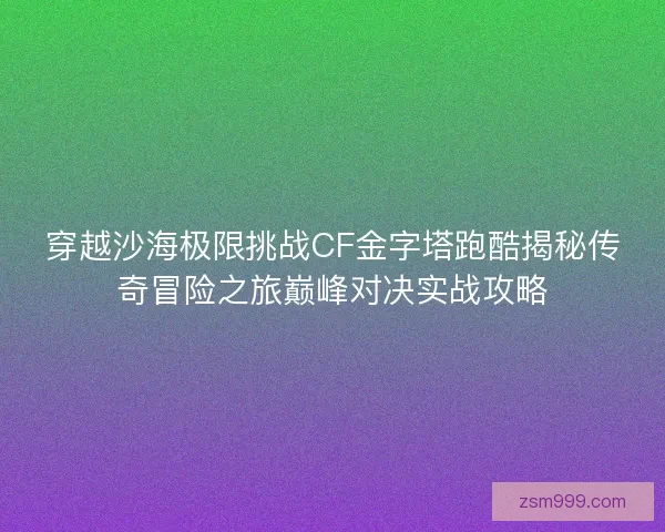 穿越沙海极限挑战CF金字塔跑酷揭秘传奇冒险之旅巅峰对决实战攻略