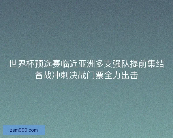世界杯预选赛临近亚洲多支强队提前集结备战冲刺决战门票全力出击