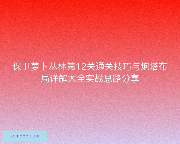 保卫萝卜丛林第12关通关技巧与炮塔布局详解大全实战思路分享