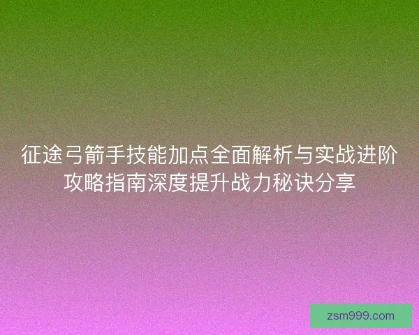 征途弓箭手技能加点全面解析与实战进阶攻略指南深度提升战力秘诀分享