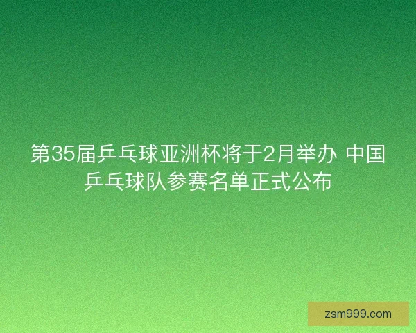 第35届乒乓球亚洲杯将于2月举办 中国乒乓球队参赛名单正式公布