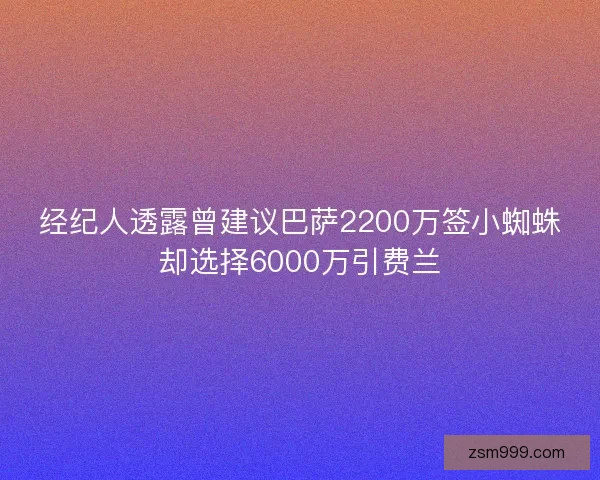 经纪人透露曾建议巴萨2200万签小蜘蛛却选择6000万引费兰