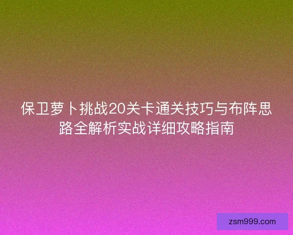 保卫萝卜挑战20关卡通关技巧与布阵思路全解析实战详细攻略指南