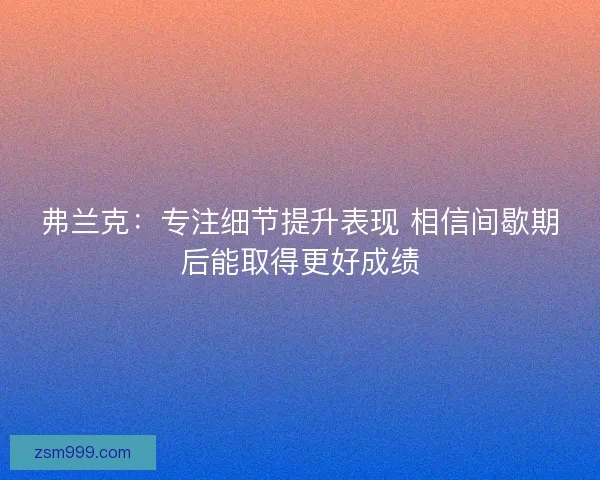 弗兰克：专注细节提升表现 相信间歇期后能取得更好成绩