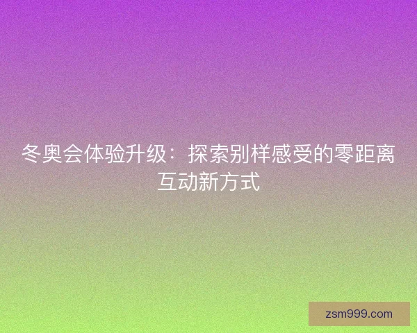 冬奥会体验升级：探索别样感受的零距离互动新方式
